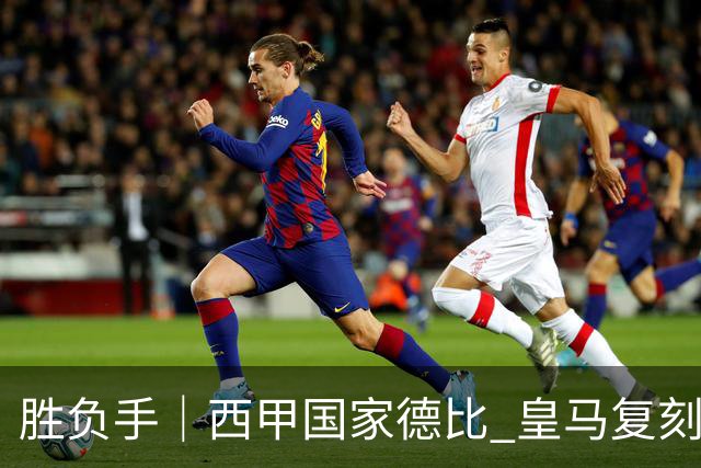 胜负手｜西甲国家德比 皇马复刻巴黎战法 拷问弗里克透支体系