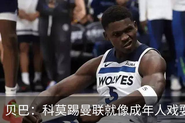 贝巴：科莫踢曼联就像成年人戏耍小孩；我不认为全队都尽力了